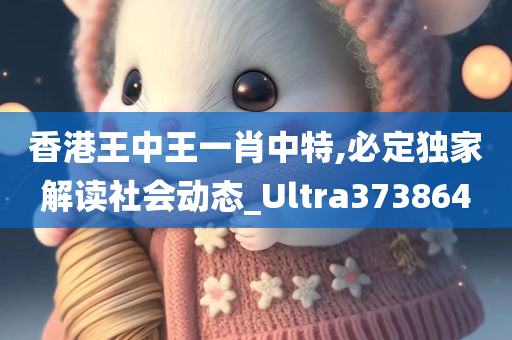 香港王中王一肖中特,必定独家解读社会动态_Ultra373864