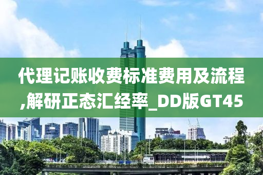 代理记账收费标准费用及流程,解研正态汇经率_DD版GT45