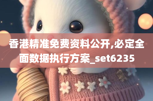 香港精准免费资料公开,必定全面数据执行方案_set6235