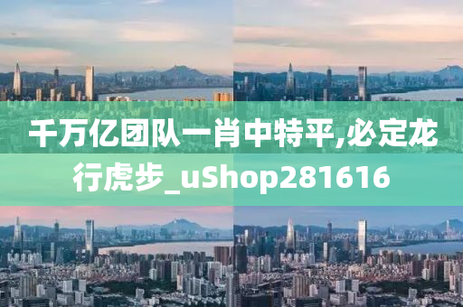 千万亿团队一肖中特平,必定龙行虎步_uShop281616