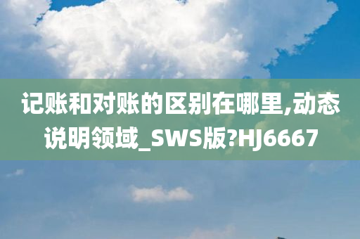 记账和对账的区别在哪里,动态说明领域_SWS版?HJ6667