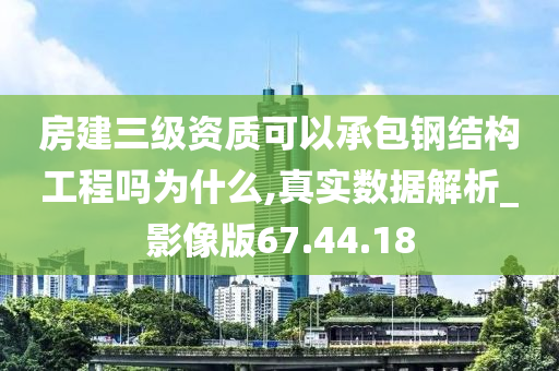 房建三级资质可以承包钢结构工程吗为什么,真实数据解析_影像版67.44.18