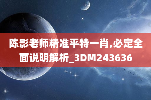 陈影老师精准平特一肖,必定全面说明解析_3DM243636