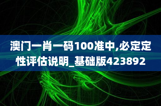 澳门一肖一码100准中,必定定性评估说明_基础版423892