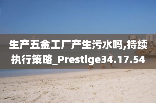 生产五金工厂产生污水吗,持续执行策略_Prestige34.17.54