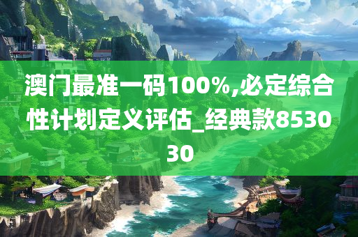 澳门最准一码100%,必定综合性计划定义评估_经典款853030