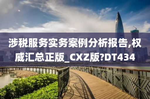 涉税服务实务案例分析报告,权威汇总正版_CXZ版?DT434