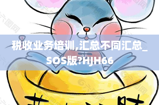 税收业务培训,汇总不同汇总_SOS版?HJH66