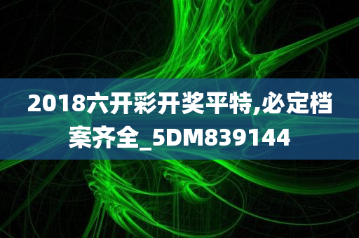 2018六开彩开奖平特,必定档案齐全_5DM839144