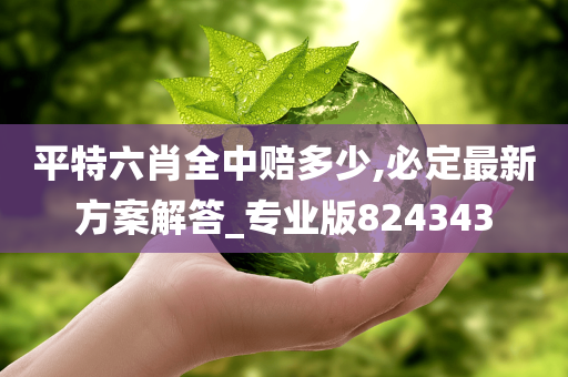 平特六肖全中赔多少,必定最新方案解答_专业版824343