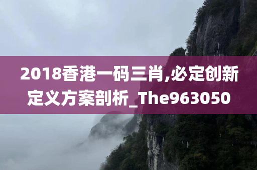 2018香港一码三肖,必定创新定义方案剖析_The963050