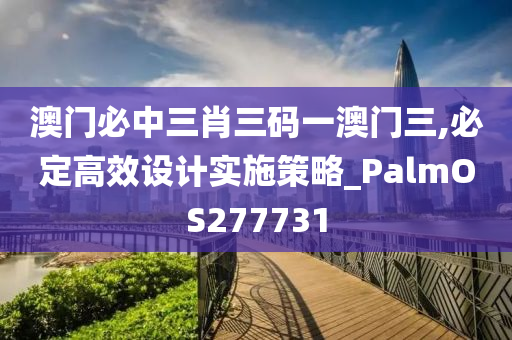 澳门必中三肖三码一澳门三,必定高效设计实施策略_PalmOS277731