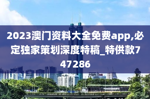 2023澳门资料大全免费app,必定独家策划深度特稿_特供款747286