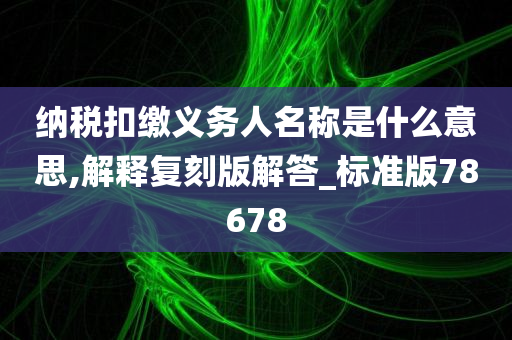 纳税扣缴义务人名称是什么意思,解释复刻版解答_标准版78678