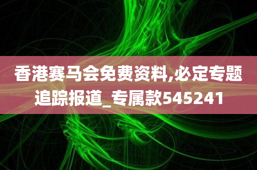 香港赛马会免费资料,必定专题追踪报道_专属款545241