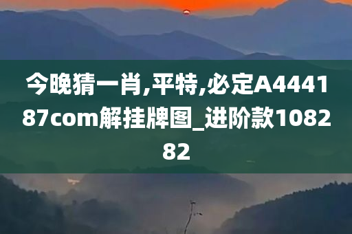 今晚猜一肖,平特,必定A444187com解挂牌图_进阶款108282