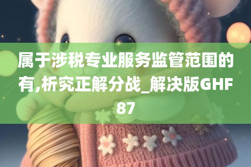 属于涉税专业服务监管范围的有,析究正解分战_解决版GHF87