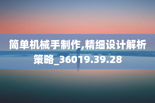 简单机械手制作,精细设计解析策略_36019.39.28