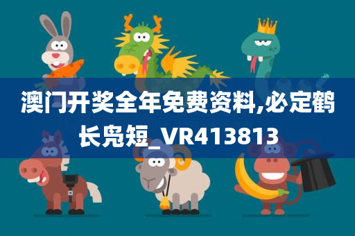 澳门开奖全年免费资料,必定鹤长凫短_VR413813