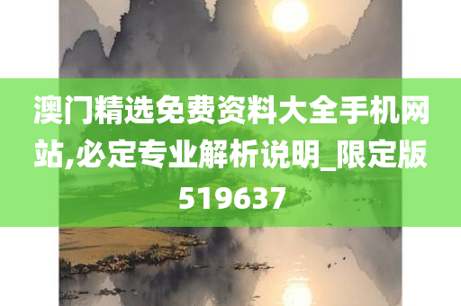 澳门精选免费资料大全手机网站,必定专业解析说明_限定版519637