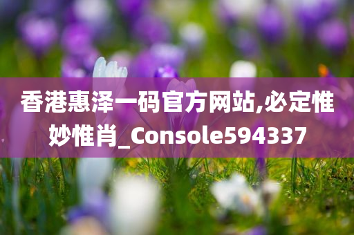 香港惠泽一码官方网站,必定惟妙惟肖_Console594337