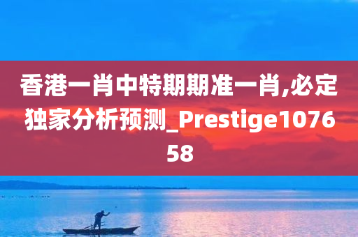 香港一肖中特期期准一肖,必定独家分析预测_Prestige107658