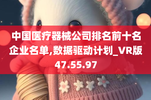 中国医疗器械公司排名前十名企业名单,数据驱动计划_VR版47.55.97