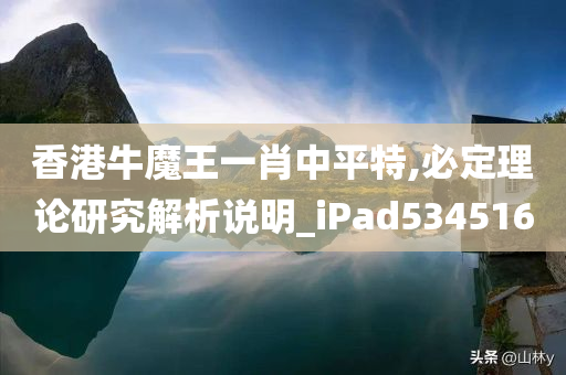 香港牛魔王一肖中平特,必定理论研究解析说明_iPad534516