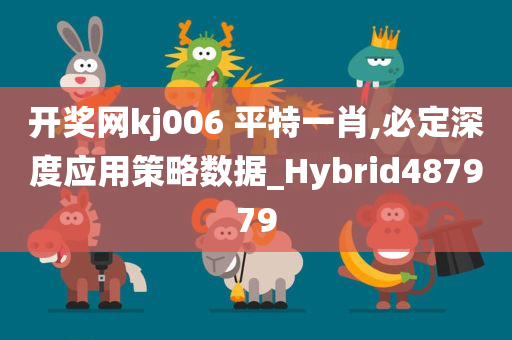 开奖网kj006 平特一肖,必定深度应用策略数据_Hybrid487979