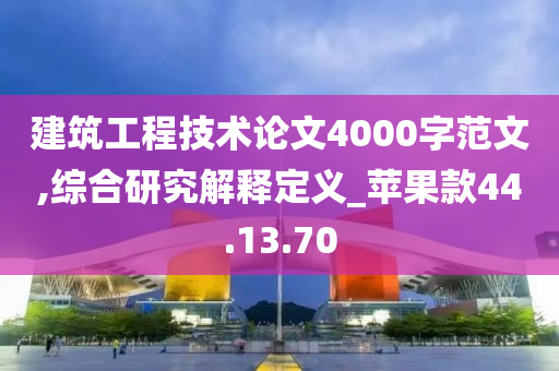 建筑工程技术论文4000字范文,综合研究解释定义_苹果款44.13.70