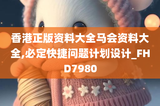 香港正版资料大全马会资料大全,必定快捷问题计划设计_FHD7980