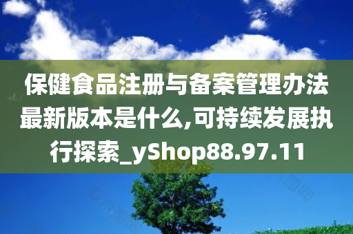 保健食品注册与备案管理办法最新版本是什么,可持续发展执行探索_yShop88.97.11