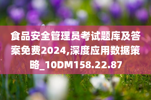 食品安全管理员考试题库及答案免费2024,深度应用数据策略_10DM158.22.87