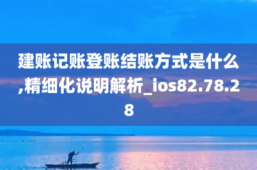 建账记账登账结账方式是什么,精细化说明解析_ios82.78.28