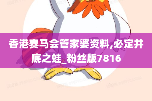 香港赛马会管家婆资料,必定井底之蛙_粉丝版7816