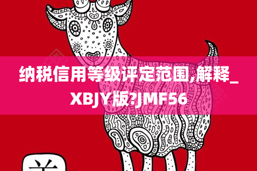 纳税信用等级评定范围,解释_XBJY版?JMF56