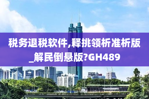 税务退税软件,释挑领析准析版_解民倒悬版?GH489