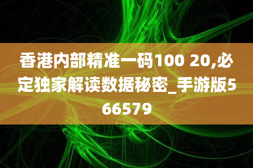 香港内部精准一码100 20,必定独家解读数据秘密_手游版566579