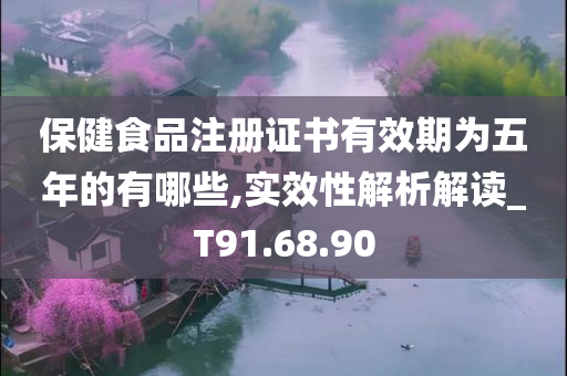 保健食品注册证书有效期为五年的有哪些,实效性解析解读_T91.68.90