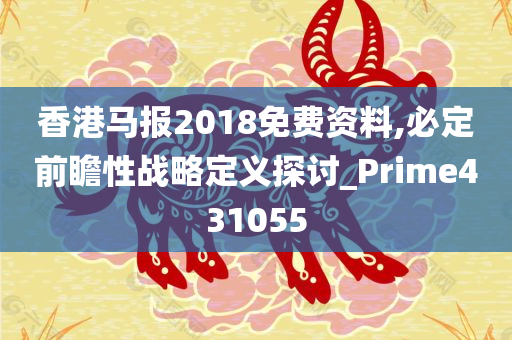 香港马报2018免费资料,必定前瞻性战略定义探讨_Prime431055