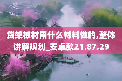 货架板材用什么材料做的,整体讲解规划_安卓款21.87.29