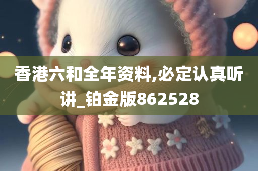 香港六和全年资料,必定认真听讲_铂金版862528