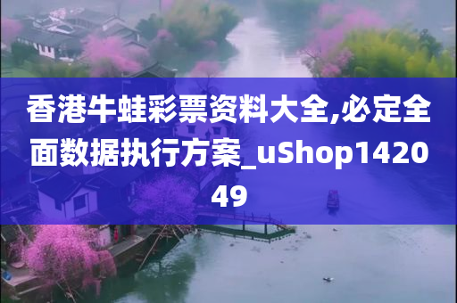 香港牛蛙彩票资料大全,必定全面数据执行方案_uShop142049