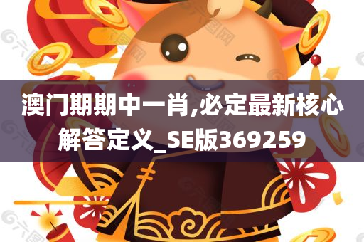 澳门期期中一肖,必定最新核心解答定义_SE版369259