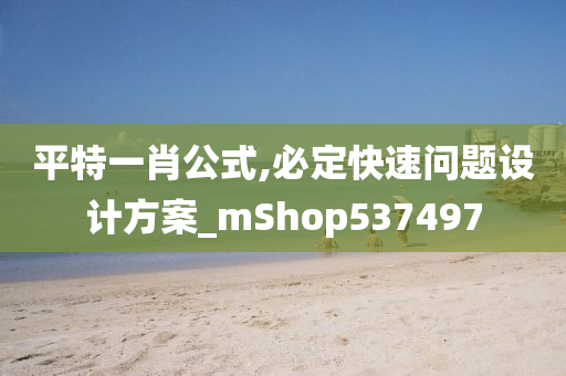 平特一肖公式,必定快速问题设计方案_mShop537497