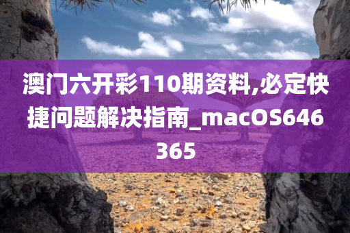 澳门六开彩110期资料,必定快捷问题解决指南_macOS646365