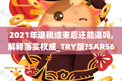 2021年退税结束后还能退吗,解释落实权威_TRY版?SAR56