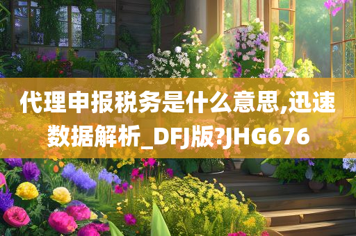 代理申报税务是什么意思,迅速数据解析_DFJ版?JHG676