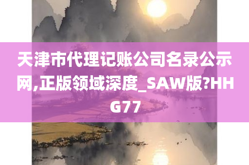 天津市代理记账公司名录公示网,正版领域深度_SAW版?HHG77