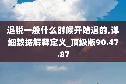 退税一般什么时候开始退的,详细数据解释定义_顶级版90.47.87